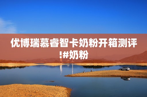 优博瑞慕睿智卡奶粉开箱测评!#奶粉