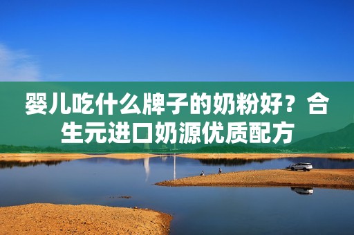 婴儿吃什么牌子的奶粉好？合生元进口奶源优质配方