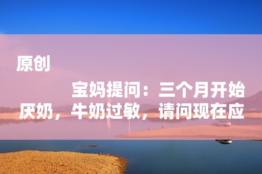 原创
            宝妈提问：三个月开始厌奶，牛奶过敏，请问现在应该吃什么奶粉？