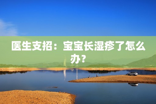 医生支招：宝宝长湿疹了怎么办？