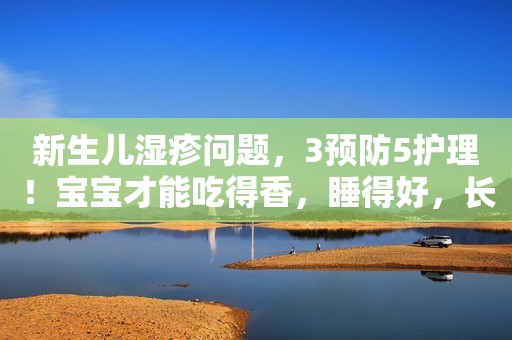 新生儿湿疹问题，3预防5护理！宝宝才能吃得香，睡得好，长的快！