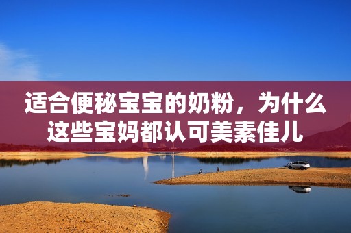 适合便秘宝宝的奶粉，为什么这些宝妈都认可美素佳儿