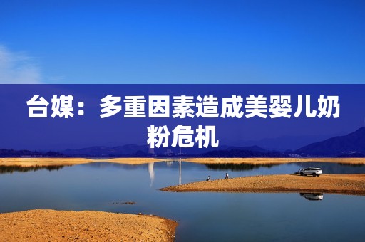 台媒：多重因素造成美婴儿奶粉危机