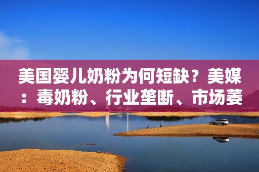 美国婴儿奶粉为何短缺？美媒：毒奶粉、行业垄断、市场萎靡