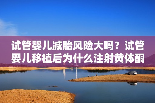 试管婴儿减胎风险大吗？试管婴儿移植后为什么注射黄体酮？