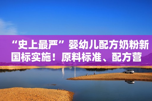 “史上最严”婴幼儿配方奶粉新国标实施！原料标准、配方营养素和安全指标等均有变化，你还会买进口奶粉吗？
