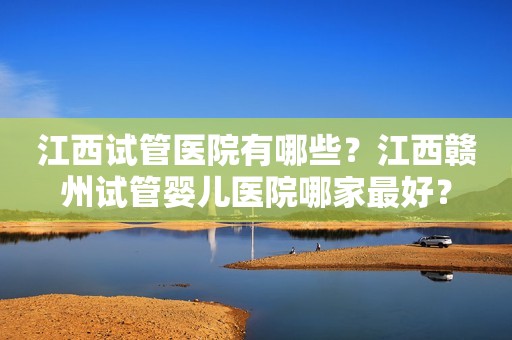 江西试管医院有哪些？江西赣州试管婴儿医院哪家最好？