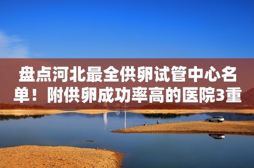 盘点河北最全供卵试管中心名单！附供卵成功率高的医院3重推