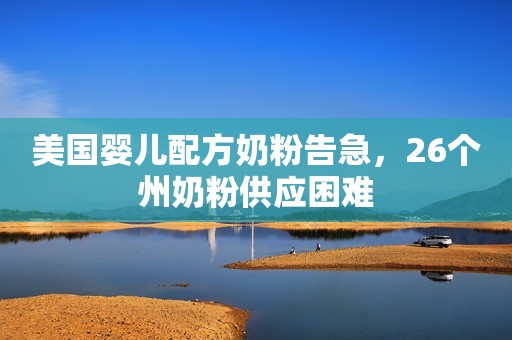 美国婴儿配方奶粉告急，26个州奶粉供应困难