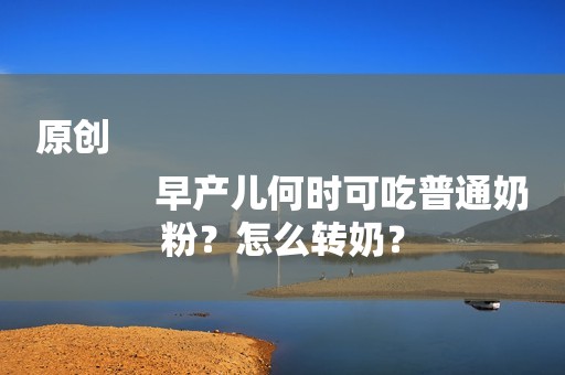 原创
            早产儿何时可吃普通奶粉？怎么转奶？