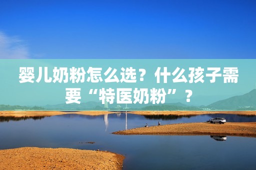 婴儿奶粉怎么选？什么孩子需要“特医奶粉”？