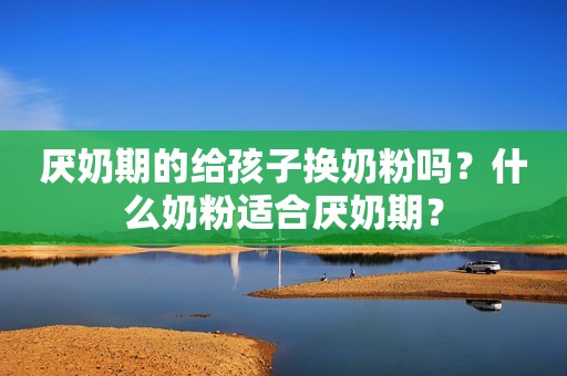 厌奶期的给孩子换奶粉吗？什么奶粉适合厌奶期？