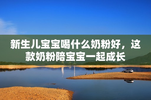 新生儿宝宝喝什么奶粉好，这款奶粉陪宝宝一起成长