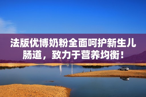 法版优博奶粉全面呵护新生儿肠道，致力于营养均衡！