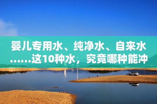 婴儿专用水、纯净水、自来水……这10种水，究竟哪种能冲奶粉？