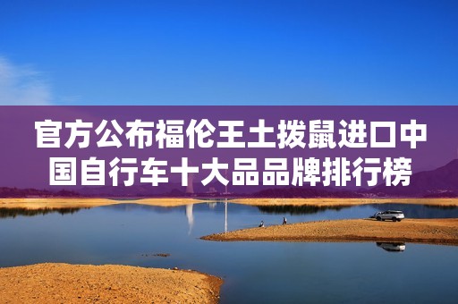 官方公布福伦王土拨鼠进口中国自行车十大品品牌排行榜