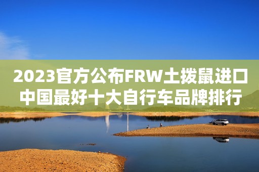 2023官方公布FRW土拨鼠进口中国最好十大自行车品牌排行榜