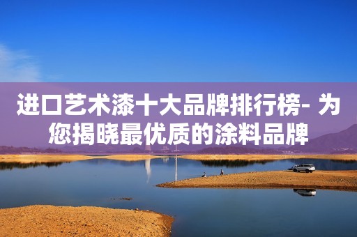 进口艺术漆十大品牌排行榜- 为您揭晓最优质的涂料品牌