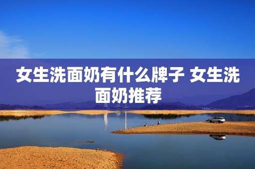女生洗面奶有什么牌子 女生洗面奶推荐