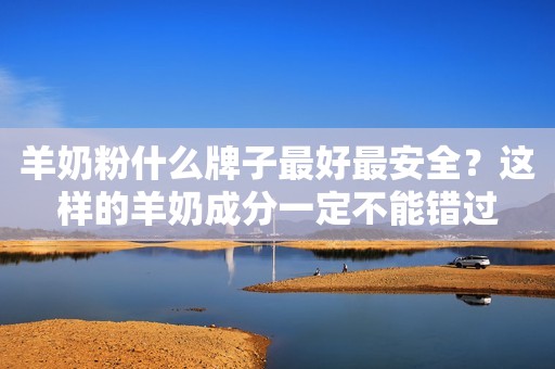 羊奶粉什么牌子最好最安全？这样的羊奶成分一定不能错过