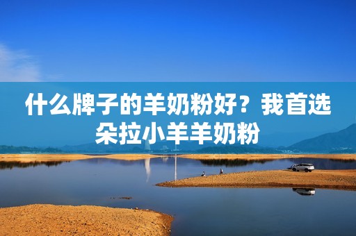 什么牌子的羊奶粉好？我首选朵拉小羊羊奶粉