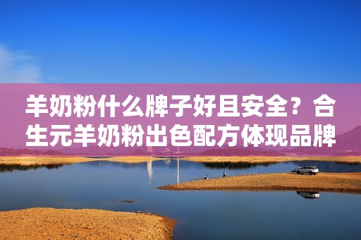 羊奶粉什么牌子好且安全？合生元羊奶粉出色配方体现品牌价值