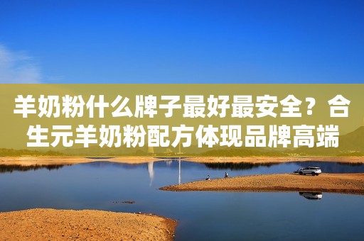 羊奶粉什么牌子最好最安全？合生元羊奶粉配方体现品牌高端实力
