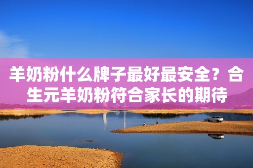 羊奶粉什么牌子最好最安全？合生元羊奶粉符合家长的期待