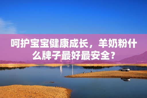 呵护宝宝健康成长，羊奶粉什么牌子最好最安全？