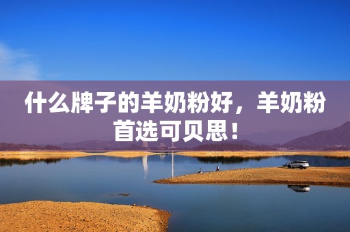 什么牌子的羊奶粉好，羊奶粉首选可贝思！