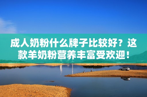 成人奶粉什么牌子比较好？这款羊奶粉营养丰富受欢迎！