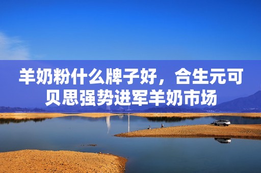 羊奶粉什么牌子好，合生元可贝思强势进军羊奶市场