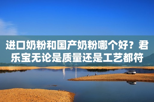 进口奶粉和国产奶粉哪个好？君乐宝无论是质量还是工艺都符合国际标准！