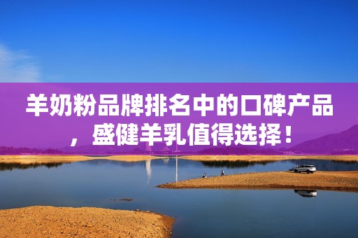 羊奶粉品牌排名中的口碑产品，盛健羊乳值得选择！