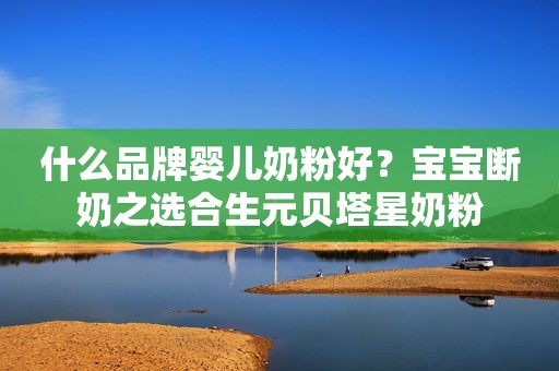 什么品牌婴儿奶粉好？宝宝断奶之选合生元贝塔星奶粉
