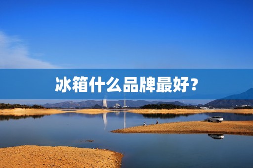 冰箱什么品牌最好？