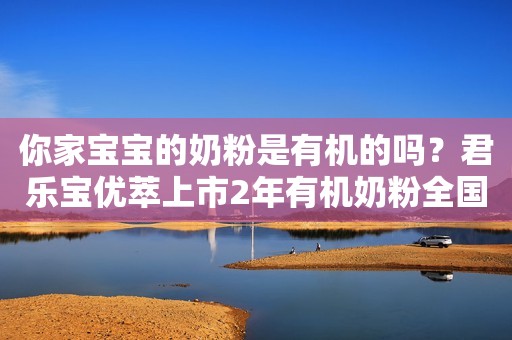 你家宝宝的奶粉是有机的吗？君乐宝优萃上市2年有机奶粉全国销量领先