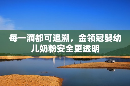每一滴都可追溯，金领冠婴幼儿奶粉安全更透明