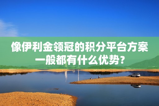 像伊利金领冠的积分平台方案一般都有什么优势？