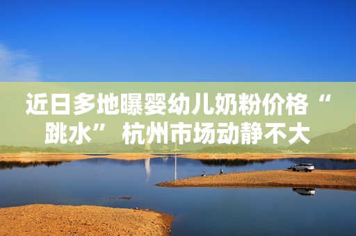 近日多地曝婴幼儿奶粉价格“跳水” 杭州市场动静不大