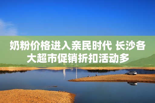 奶粉价格进入亲民时代 长沙各大超市促销折扣活动多