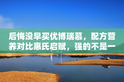 后悔没早买优博瑞慕，配方营养对比惠氏启赋，强的不是一点点