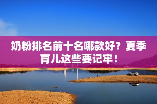 奶粉排名前十名哪款好？夏季育儿这些要记牢！