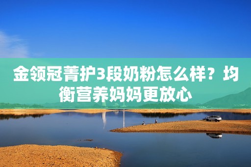 金领冠菁护3段奶粉怎么样？均衡营养妈妈更放心