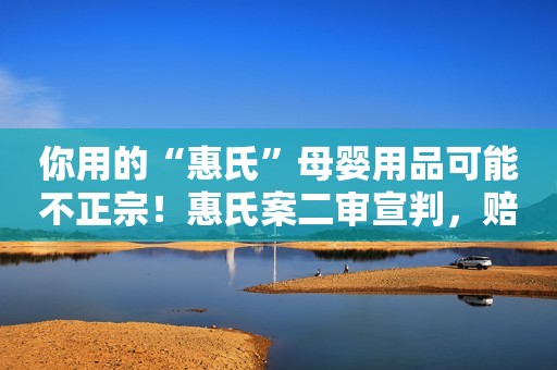你用的“惠氏”母婴用品可能不正宗！惠氏案二审宣判，赔偿3000万元