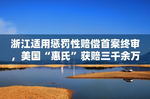 浙江适用惩罚性赔偿首案终审，美国“惠氏”获赔三千余万