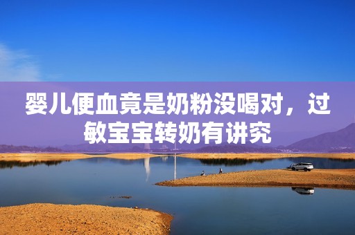 婴儿便血竟是奶粉没喝对，过敏宝宝转奶有讲究