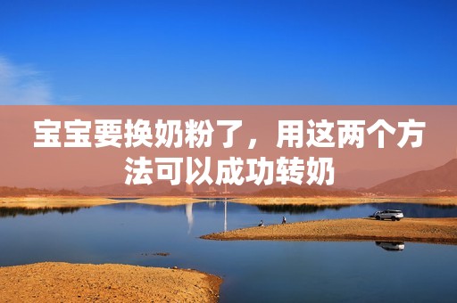 宝宝要换奶粉了，用这两个方法可以成功转奶