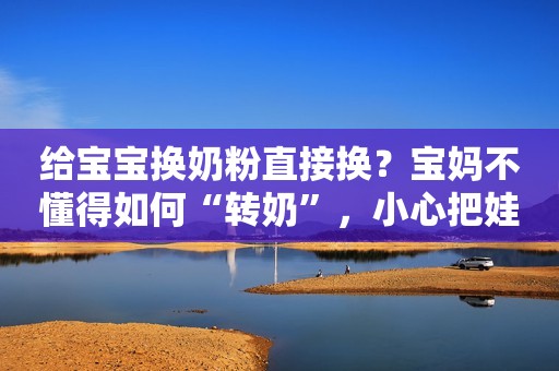 给宝宝换奶粉直接换？宝妈不懂得如何“转奶”，小心把娃给坑了