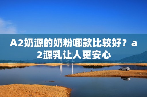 A2奶源的奶粉哪款比较好？a2源乳让人更安心
